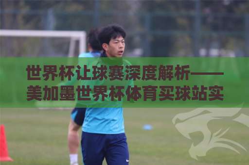 世界杯让球赛深度解析——美加墨世界杯体育买球站实战指南·英超联赛买球技巧