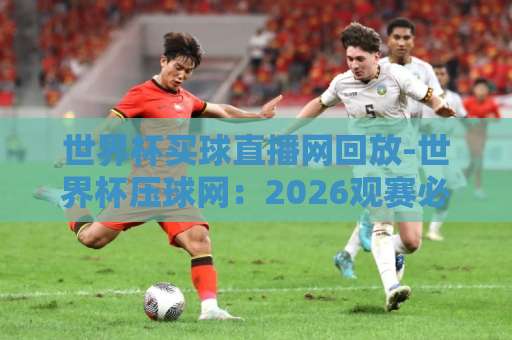 世界杯买球直播网回放-世界杯压球网:2026观赛必备指南【世界杯买球直播】回放与压球技巧 世界杯买球直播网回放-世界杯压球网:2026观赛必备指南【世界杯买球直播】回放与压球技巧