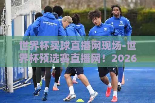 世界杯买球直播网现场-世界杯预选赛直播网!2026预选赛去哪看【高清直播】首选指南 世界杯买球直播网现场-世界杯预选赛直播网!2026预选赛去哪看【高清直播】首选指南