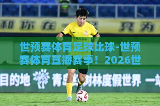 世预赛体育足球比球-世预赛体育直播赛事！2026世界杯预选赛观赛全攻略【世预赛体育直播】