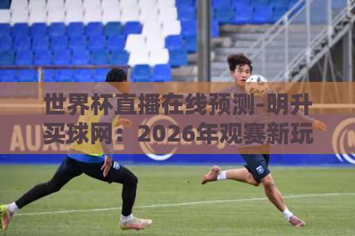 世界杯直播在线预测-明升买球网：2026年观赛新玩法【世界杯直播在线预测】实战技巧与平台推荐
