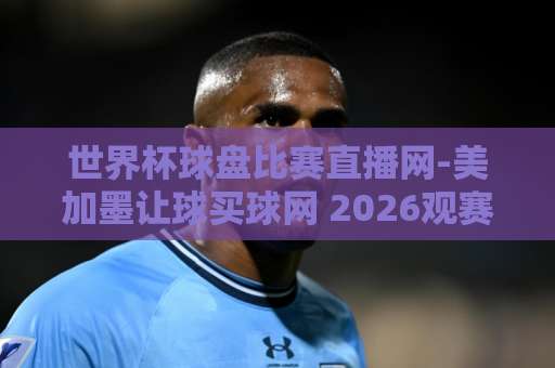 世界杯球盘比赛直播网-美加墨让球买球网 2026观赛新体验（美加墨让球买球网）赛事解析