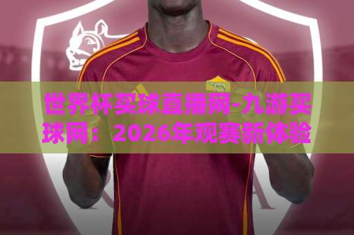 世界杯买球直播网-九游买球网：2026年观赛新体验【世界杯买球直播网】九游买球网全面升级