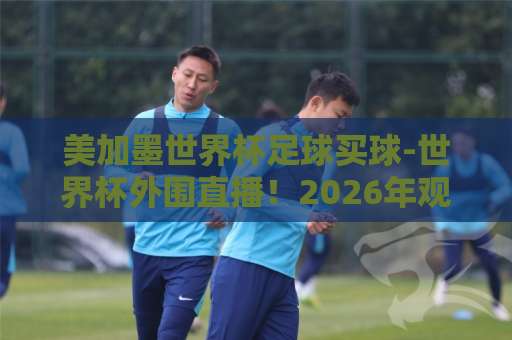 美加墨世界杯足球买球-世界杯外围直播!2026年观赛全攻略【2026世界杯】必看 美加墨世界杯足球买球-世界杯外围直播!2026年观赛全攻略【2026世界杯】必看