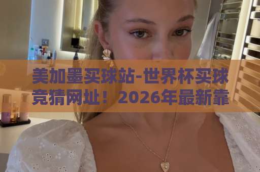 美加墨买球站-世界杯买球竞猜网址!2026年最新靠谱平台推荐【美加墨买球站】实战测评 美加墨买球站-世界杯买球竞猜网址!2026年最新靠谱平台推荐【美加墨买球站】实战测评
