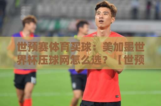 世预赛体育买球：美加墨世界杯压球网怎么选？【世预赛体育买球】安全与玩法全解析