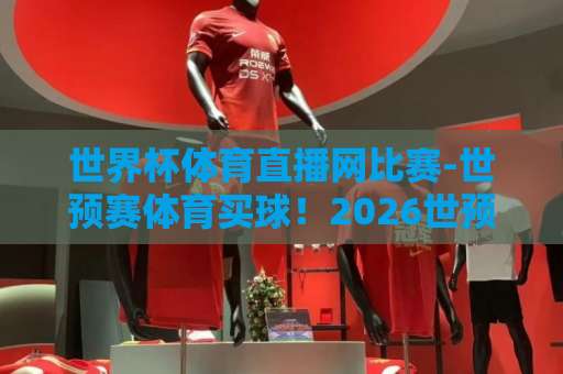 世界杯体育直播网比赛-世预赛体育买球！2026世预赛观赛攻略与购彩指南【世界杯体育直播】