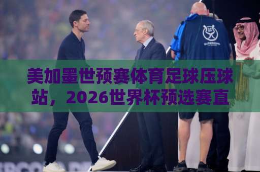 美加墨世预赛体育足球压球站，2026世界杯预选赛直播观看全攻略【美加墨世预赛】球迷必看