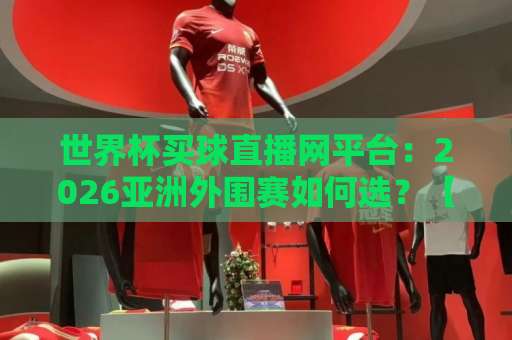 世界杯买球直播网平台：2026亚洲外围赛如何选？【世界杯2026亚洲外围赛直播】观赛全攻略