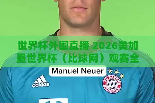 世界杯外围直播 2026美加墨世界杯（比球网）观赛全攻略！