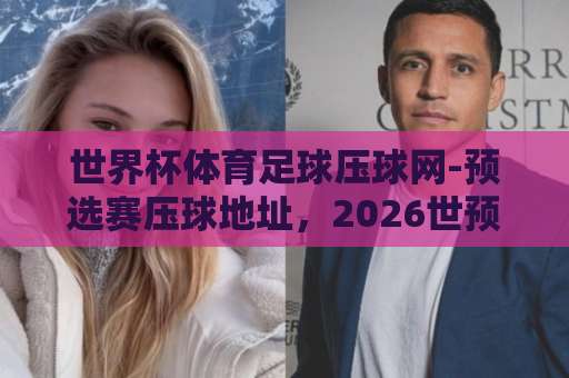 世界杯体育足球压球网-预选赛压球地址，2026世预赛这样选最稳【世界杯体育足球压球网】实战指南