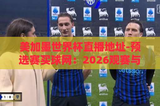 美加墨世界杯直播地址-预选赛买球网：2026观赛与购票全攻略【球迷必看】