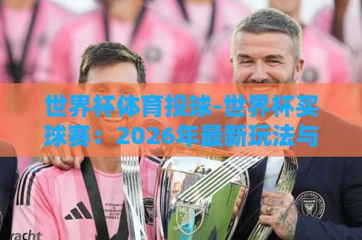 世界杯体育投球-世界杯买球赛：2026年最新玩法与避坑指南【世界杯竞猜】
