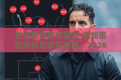 世预赛体育球盘站-美加墨世界杯足球买球赛，2026年球迷必看指南
