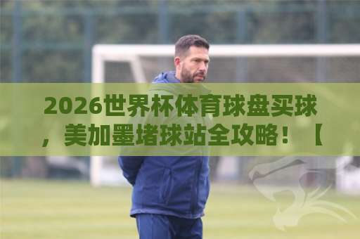 2026世界杯体育球盘买球，美加墨堵球站全攻略！【2026世界杯体育球盘】权威指南