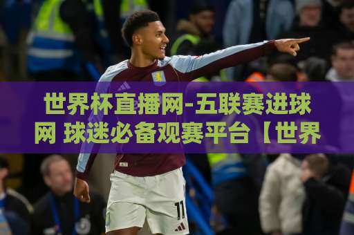 世界杯直播网-五联赛进球网 球迷必备观赛平台【世界杯直播网】