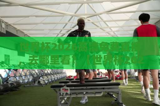 世界杯2026高清免费直播，去哪里看？【世界杯2026高清免费直播】全攻略指南