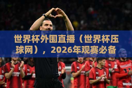 世界杯外围直播(世界杯压球网),2026年观赛必备指南!高清流畅不卡顿 世界杯外围直播(世界杯压球网),2026年观赛必备指南!高清流畅不卡顿