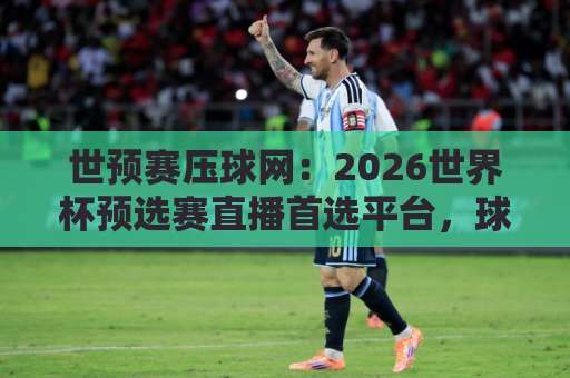世预赛压球网：2026世界杯预选赛直播首选平台，球迷必看【世预赛压球网】观赛全攻略