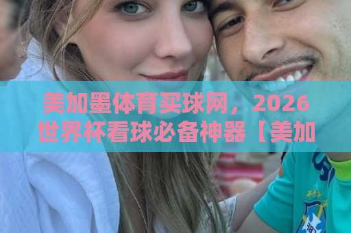 美加墨体育买球网，2026世界杯看球必备神器【美加墨体育买球网】使用全攻略