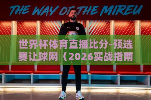 世界杯体育直播比分-预选赛让球网（2026实战指南）: 球迷必读的5个核心技巧
