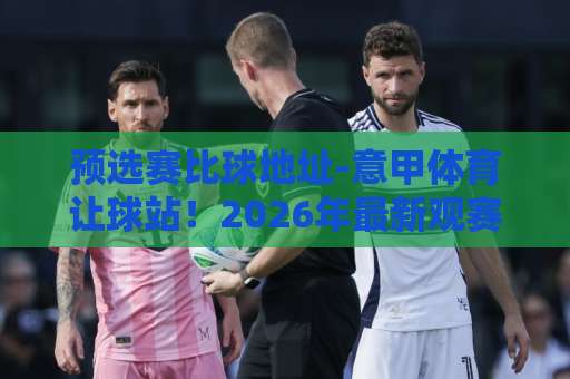 预选赛比球地址-意甲体育让球站！2026年最新观赛与投注指南【预选赛比球地址】实战经验分享
