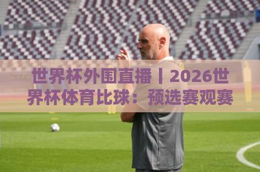 世界杯外围直播丨2026世界杯体育比球：预选赛观赛全攻略【球迷必备】