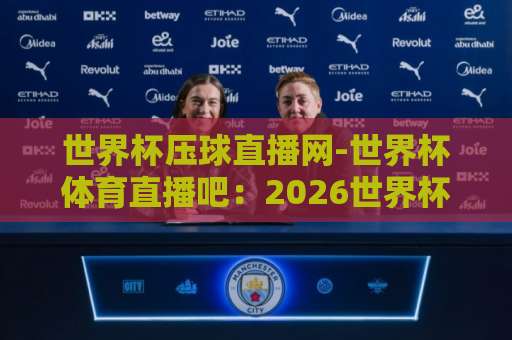 世界杯压球直播网-世界杯体育直播吧：2026世界杯观赛必备，高清流畅【世界杯压球直播网】带你直击每一场精彩！