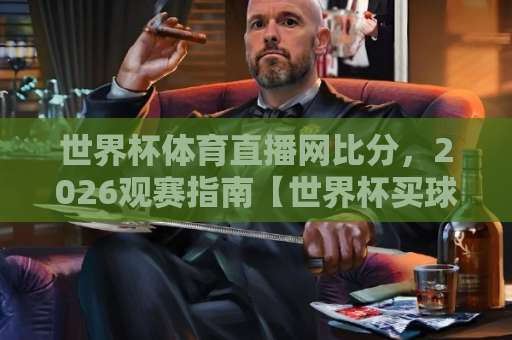世界杯体育直播网比分，2026观赛指南【世界杯买球直播平台】实战经验分享