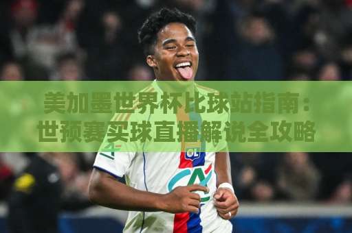 美加墨世界杯比球站指南：世预赛买球直播解说全攻略【2026观赛必备】