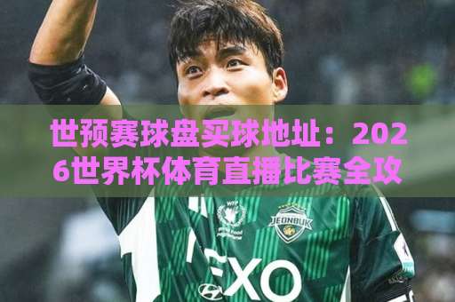 世预赛球盘买球地址：2026世界杯体育直播比赛全攻略【世界杯下球站】精选推荐