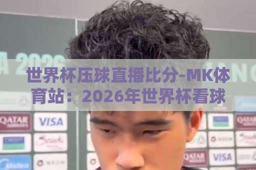 世界杯压球直播比分-MK体育站：2026年世界杯看球新选择！【MK体育站】让每一粒进球清晰可见
