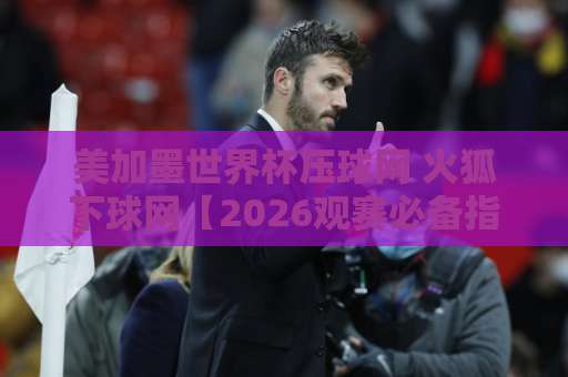 美加墨世界杯压球网 火狐下球网【2026观赛必备指南】