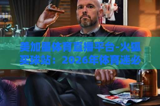 美加墨体育直播平台-火狐买球站：2026年体育迷必看的跨境观赛方案【火狐买球站】全面评测