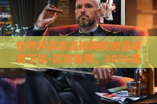 世界杯买球直播网美加墨体育下球-买球赛网，2026美加墨世界杯观赛与资讯全攻略