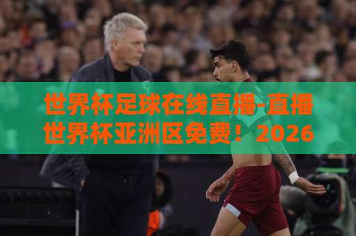 世界杯足球在线直播-直播世界杯亚洲区免费！2026世预赛观赛攻略【世界杯亚洲区免费直播】完整指南