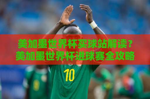 美加墨世界杯买球站解读？美加墨世界杯进球赛全攻略【2026盛宴】
