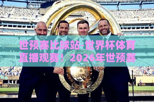世预赛比球站-世界杯体育直播观赛！2026年世预赛亚洲区/南美区观赛平台全面评测与推荐【世预赛直播】