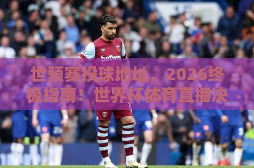 世预赛投球地址，2026终极指南！世界杯体育直播决赛观赛全攻略【世预赛投球地址】