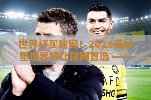 世界杯买球网！2026美加墨世界杯让球网首选 —— 球探网买球实战指南与盘口深度解析