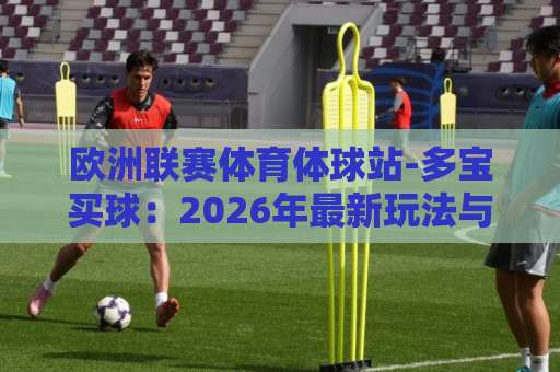 欧洲联赛体育体球站-多宝买球：2026年最新玩法与实用技巧【多宝买球】