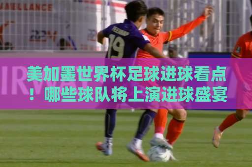 美加墨世界杯足球进球看点！哪些球队将上演进球盛宴？【k8凯发买球网】