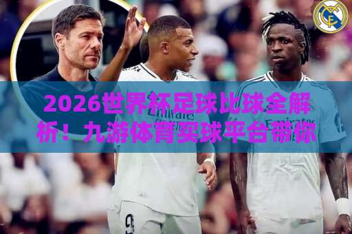 2026世界杯足球比球全解析！九游体育买球平台带你玩转足球盛宴【2026世界杯】