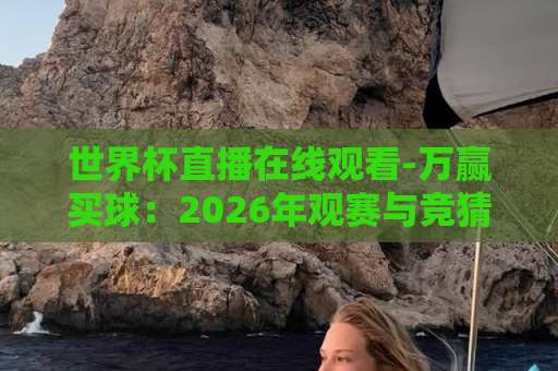 世界杯直播在线观看-万赢买球：2026年观赛与竞猜新体验【世界杯直播在线观看】攻略