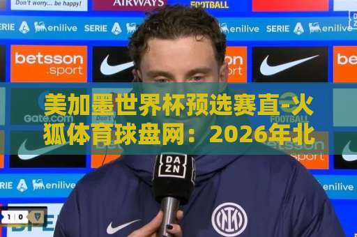美加墨世界杯预选赛直-火狐体育球盘网：2026年北美三国联办，预选赛战火燃起！