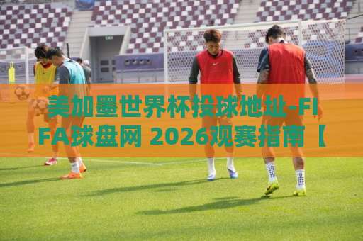 美加墨世界杯投球地址-FIFA球盘网 2026观赛指南【官方推荐】