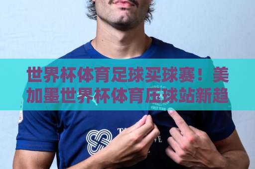 世界杯体育足球买球赛！美加墨世界杯体育压球站新趋势：西甲买球网如何引领2026年投注风潮