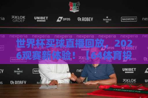 世界杯买球直播回放，2026观赛新体验！【64体育投球】让你不错过每个进球