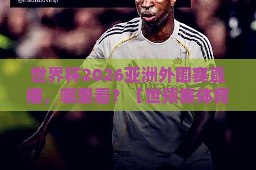世界杯2026亚洲外围赛直播，哪里看？【世预赛体育体球】全攻略