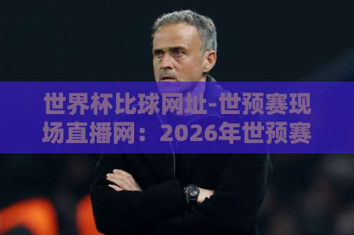 世界杯比球网址-世预赛现场直播网：2026年世预赛观赛指南【终极收藏】